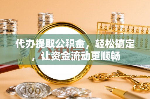肃宁代办提取公积金，轻松搞定，让资金流动更顺畅