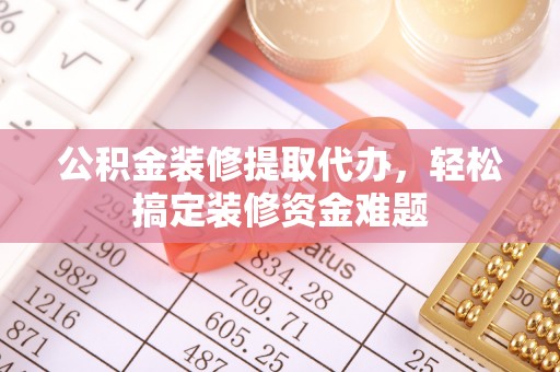 肃宁公积金装修提取代办，轻松搞定装修资金难题