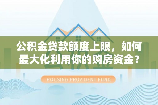 肃宁公积金贷款额度上限，如何最大化利用你的购房资金？
