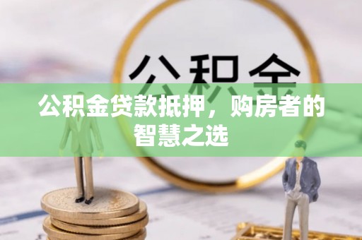 肃宁公积金贷款抵押，购房者的智慧之选