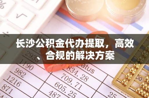 肃宁长沙公积金代办提取，高效、合规的解决方案