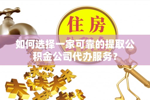 肃宁如何选择一家可靠的提取公积金公司代办服务？