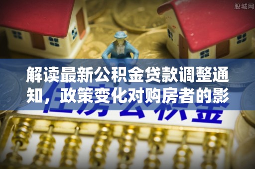 肃宁解读最新公积金贷款调整通知，政策变化对购房者的影响