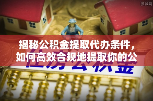 肃宁揭秘公积金提取代办条件，如何高效合规地提取你的公积金