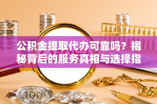 肃宁公积金提取代办可靠吗？揭秘背后的服务真相与选择指南