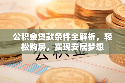 肃宁公积金贷款条件全解析，轻松购房，实现安居梦想