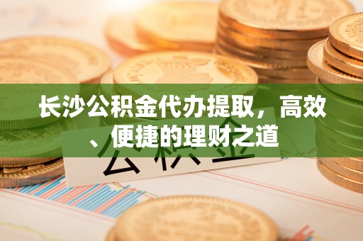 肃宁长沙公积金代办提取，高效、便捷的理财之道