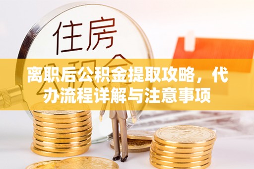 肃宁离职后公积金提取攻略，代办流程详解与注意事项