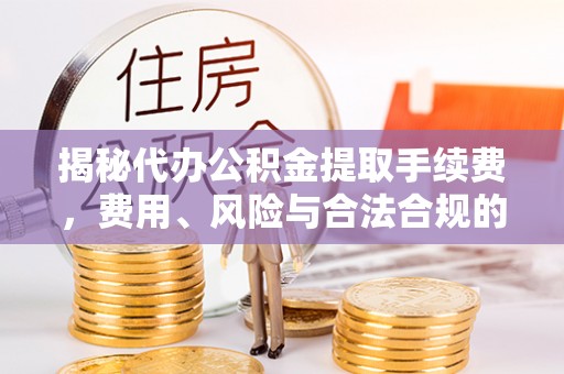 肃宁揭秘代办公积金提取手续费，费用、风险与合法合规的全解析