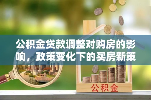 肃宁公积金贷款调整对购房的影响，政策变化下的买房新策略