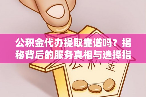 肃宁公积金代办提取靠谱吗？揭秘背后的服务真相与选择指南