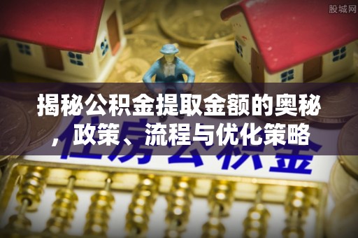 肃宁揭秘公积金提取金额的奥秘，政策、流程与优化策略
