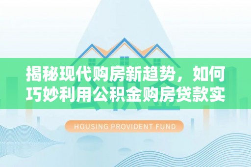 肃宁揭秘现代购房新趋势，如何巧妙利用公积金购房贷款实现梦想家园