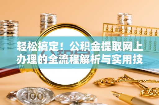 肃宁轻松搞定！公积金提取网上办理的全流程解析与实用技巧