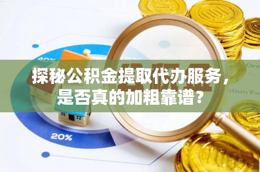 肃宁探秘公积金提取代办服务，是否真的加粗靠谱？