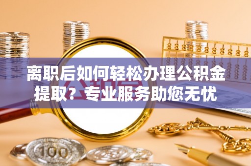 肃宁离职后如何轻松办理公积金提取？专业服务助您无忧
