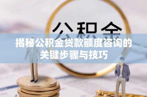 肃宁揭秘公积金贷款额度咨询的关键步骤与技巧
