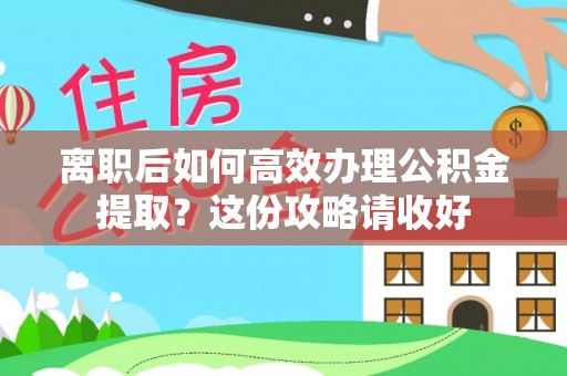 肃宁离职后如何高效办理公积金提取？这份攻略请收好