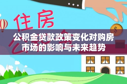 肃宁公积金贷款政策变化对购房市场的影响与未来趋势