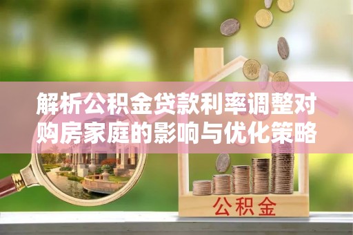 肃宁解析公积金贷款利率调整对购房家庭的影响与优化策略