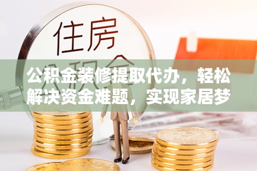 肃宁公积金装修提取代办，轻松解决资金难题，实现家居梦想