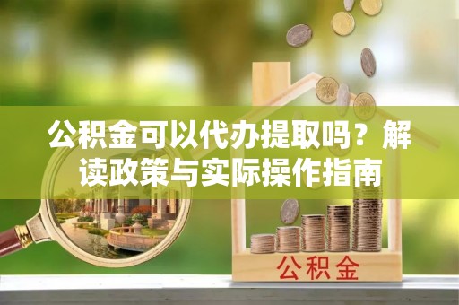 肃宁公积金可以代办提取吗？解读政策与实际操作指南