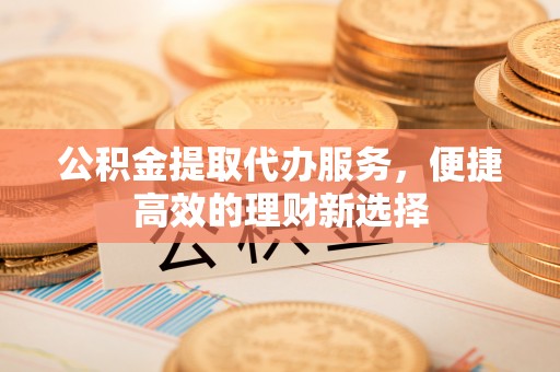 肃宁公积金提取代办服务，便捷高效的理财新选择