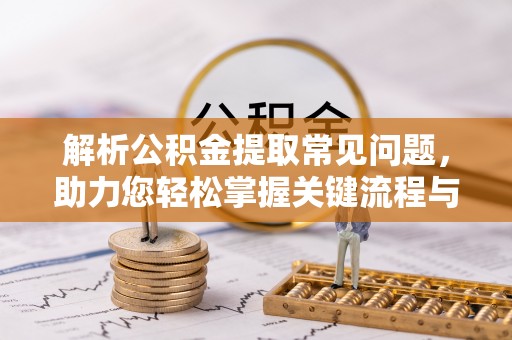 肃宁解析公积金提取常见问题，助力您轻松掌握关键流程与技巧