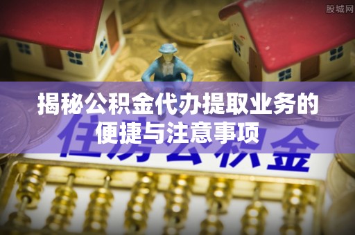 肃宁揭秘公积金代办提取业务的便捷与注意事项