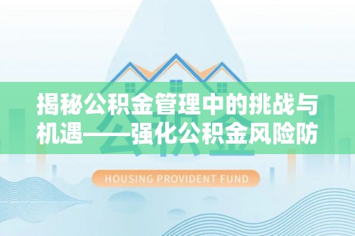 肃宁揭秘公积金管理中的挑战与机遇——强化公积金风险防控的多维策略