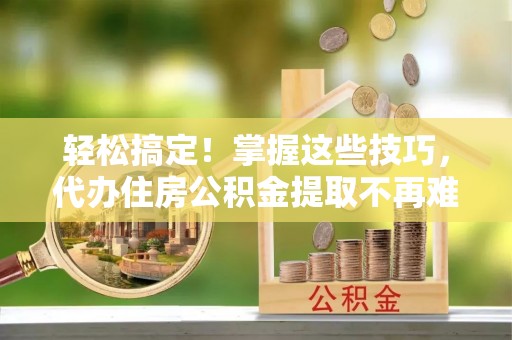 肃宁轻松搞定！掌握这些技巧，代办住房公积金提取不再难