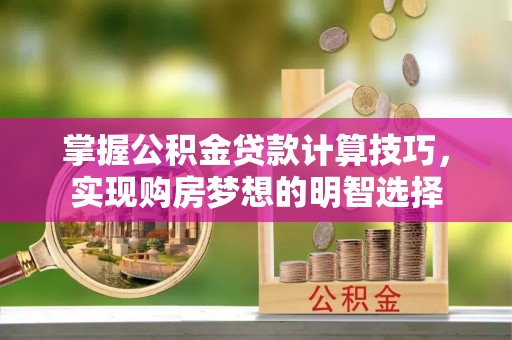 肃宁掌握公积金贷款计算技巧，实现购房梦想的明智选择