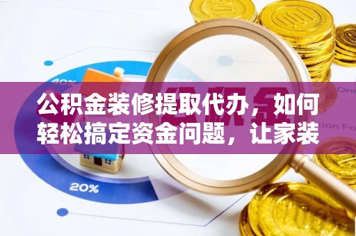 肃宁公积金装修提取代办，如何轻松搞定资金问题，让家装无忧