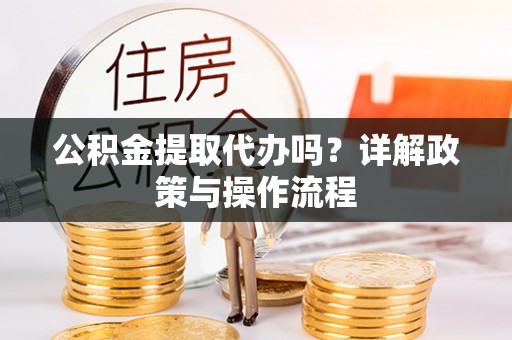 肃宁公积金提取代办吗？详解政策与操作流程
