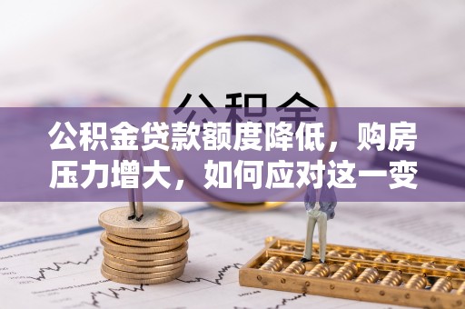 肃宁公积金贷款额度降低，购房压力增大，如何应对这一变化？