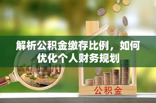 肃宁解析公积金缴存比例，如何优化个人财务规划