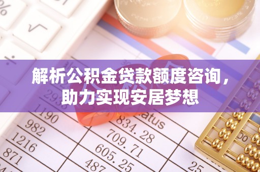 肃宁解析公积金贷款额度咨询，助力实现安居梦想