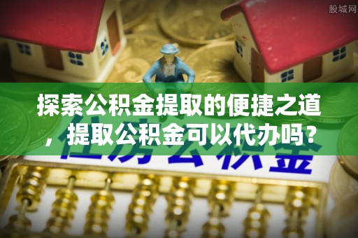 肃宁探索公积金提取的便捷之道，提取公积金可以代办吗？