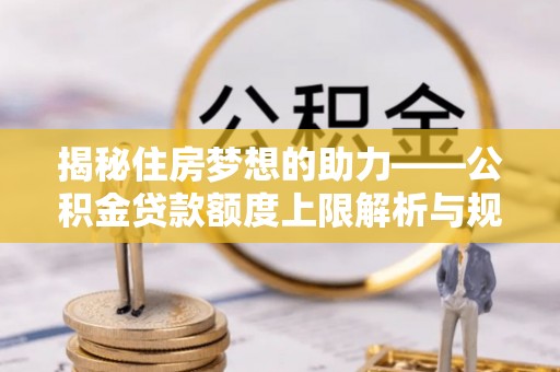 肃宁揭秘住房梦想的助力——公积金贷款额度上限解析与规划