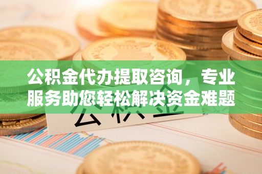 肃宁公积金代办提取咨询，专业服务助您轻松解决资金难题