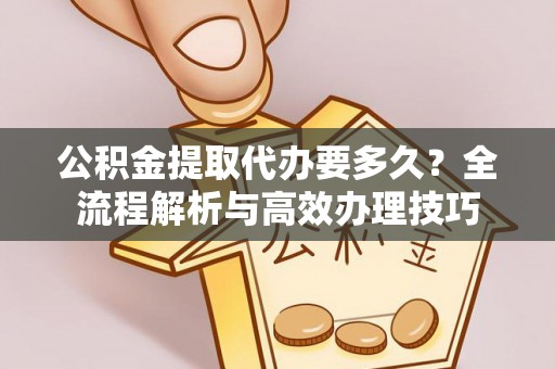 肃宁公积金提取代办要多久？全流程解析与高效办理技巧