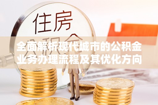 肃宁全面解析现代城市的公积金业务办理流程及其优化方向