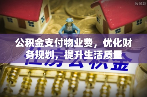 肃宁公积金支付物业费，优化财务规划，提升生活质量
