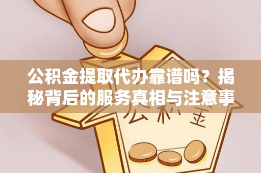 肃宁公积金提取代办靠谱吗？揭秘背后的服务真相与注意事项