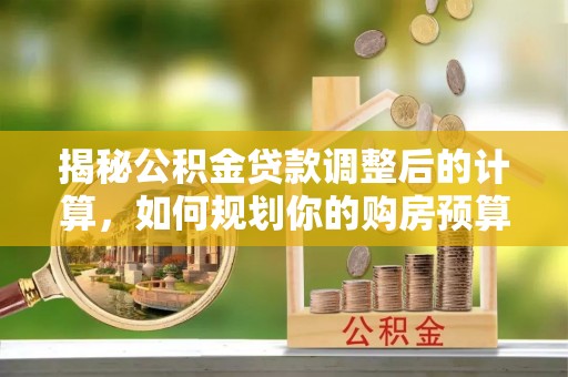 肃宁揭秘公积金贷款调整后的计算，如何规划你的购房预算？