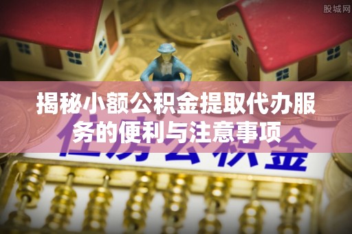 肃宁揭秘小额公积金提取代办服务的便利与注意事项
