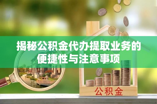 肃宁揭秘公积金代办提取业务的便捷性与注意事项