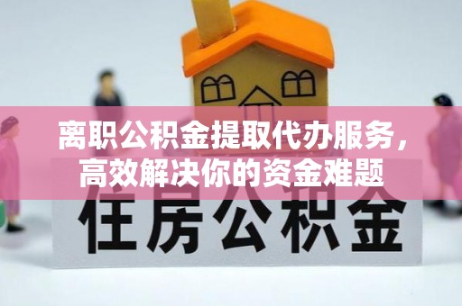 肃宁离职公积金提取代办服务，高效解决你的资金难题