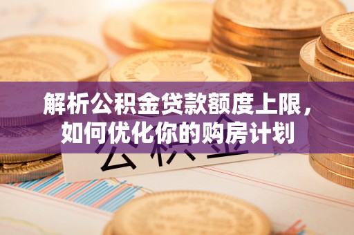 肃宁解析公积金贷款额度上限，如何优化你的购房计划