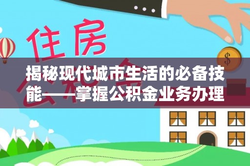 肃宁揭秘现代城市生活的必备技能——掌握公积金业务办理流程